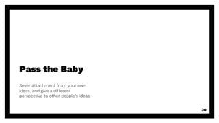 Pass the Baby
Sever attachment from your own
ideas, and give a different
perspective to other people’s ideas.
30
 