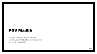 POV Madlib
35
Explore different points of view,
context, and motivation in interaction
to reveal new paths
 