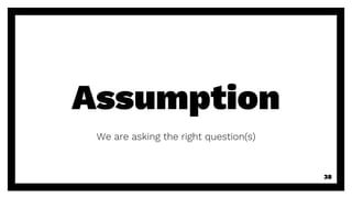 Assumption
We are asking the right question(s)
38
 