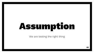 Assumption
We are testing the right thing
43
 