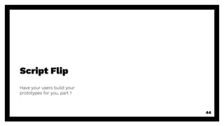 Script Flip
Have your users build your
prototypes for you, part 1
44
 