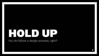 HOLD UPYou do follow a design process, right?
5
 