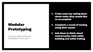 Modular
Prototyping
Have your users build your
prototypes for you, part 2
51
1. Prime users by asking them
about tasks they would like
to accomplish
1. Complete a round of testing
using their layout
1. Ask them to think aloud
concurrently, both while
building and while testing
 