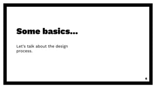 Some basics...
Let’s talk about the design
process.
6
 