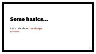 Some basics...
Let’s talk about the design
process.
7
 