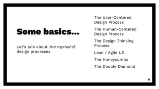 Some basics...
Let’s talk about the myriad of
design processes.
8
The User-Centered
Design Process
The Human-Centered
Design Process
The Design Thinking
Process
Lean / Agile UX
The Honeycombs
The Double Diamond
 