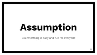Assumption
Brainstorming is easy and fun for everyone
15
 