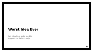 Worst Idea Ever
Get ridiculous. Make terrible
suggestions. Relax. Laugh.
16
 