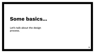 Some basics...
Let’s talk about the design
process.
3
 