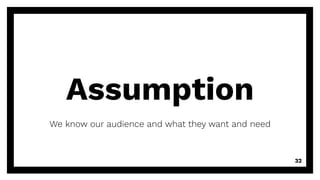 Assumption
We know our audience and what they want and need
32
 