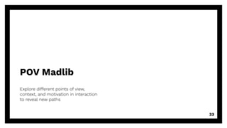 POV Madlib
33
Explore different points of view,
context, and motivation in interaction
to reveal new paths
 
