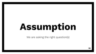 Assumption
We are asking the right question(s)
36
 