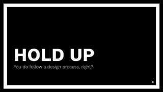 HOLD UP
You do follow a design process, right?
4
 