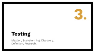 Testing
Ideation, Brainstorming, Discovery,
Deﬁnition, Research.
3.
 