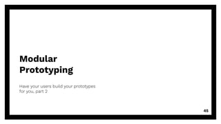 Modular
Prototyping
Have your users build your prototypes
for you, part 2
45
 