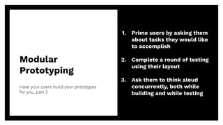Modular
Prototyping
Have your users build your prototypes
for you, part 2
47
1. Prime users by asking them
about tasks they would like
to accomplish
2. Complete a round of testing
using their layout
3. Ask them to think aloud
concurrently, both while
building and while testing
 