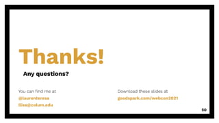Thanks!
Any questions?
50
You can ﬁnd me at
@laurenteresa
lliss@colum.edu
Download these slides at
goodspark.com/webcon2021
 