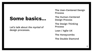 Some basics...
Let’s talk about the myriad of
design processes.
7
The User-Centered Design
Process
The Human-Centered
Design Process
The Design Thinking
Process
Lean / Agile UX
The Honeycombs
The Double Diamond
 