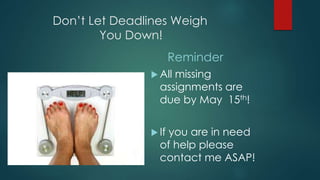 Don’t Let Deadlines Weigh
You Down!
Reminder
 All missing
assignments are
due by May 15th!
 If you are in need
of help please
contact me ASAP!
 