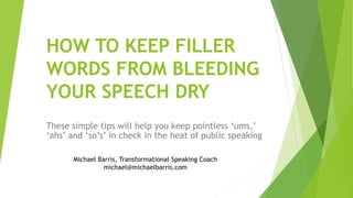 HOW TO KEEP FILLER
WORDS FROM BLEEDING
YOUR SPEECH DRY
These simple tips will help you keep pointless ‘ums,’
‘ahs’ and ‘so’s’ in check in the heat of public speaking
Michael Barris, Transformational Speaking Coach
michael@michaelbarris.com
 