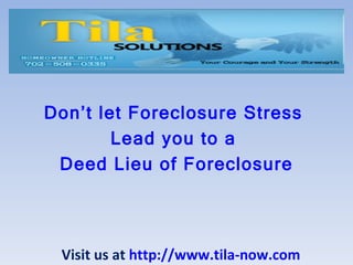 Don’t let Foreclosure Stress  Lead you to a  Deed Lieu of Foreclosure Visit us at  http://www.tila-now.com 