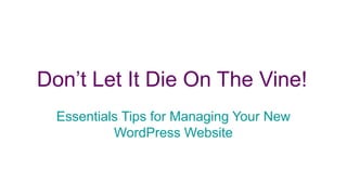 Don’t Let It Die On The Vine!
Essentials Tips for Managing Your New
WordPress Website
 