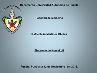 Benemérita Universidad Autónoma de Puebla

Facultad de Medicina

Rafael Iván Martínez Chiñas

Síndrome de Korsakoff

Puebla, Puebla; a 12 de Noviembre del 2013.

 