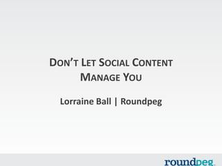 DON’T LET SOCIAL CONTENT
MANAGE YOU
Lorraine Ball | Roundpeg
 