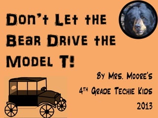 Don’t Let the
Bear Drive the
Model T!
By Mrs. Moore’s
4th Grade Techie Kids
2013
 