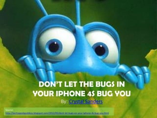 DON’T LET THE BUGS IN
                       YOUR IPHONE 4S BUG YOU
                                                By: Crystal Sanders
Source:
http://techiegeekgoddess.blogspot.com/2012/05/dont-let-bugs-on-your-iphone-4s-bug-you.html
 