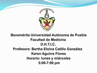 Benemérita Universidad Autónoma de Puebla
           Facultad de Medicina
                 D.H.T.I.C.
 Profesora: Bertha Eloina Catillo González
            Karen Aguirre Flores
        Horario: lunes y miércoles
                5:00-7:00 pm
 
