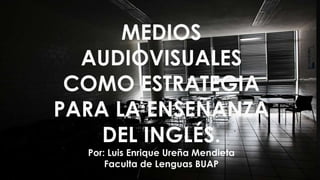 MEDIOS 
AUDIOVISUALES 
COMO ESTRATEGIA 
PARA LA ENSEÑANZA 
DEL INGLÉS. 
Por: Luis Enrique Ureña Mendieta 
Faculta de Lenguas BUAP 
 