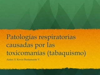 Patologías respiratorias
causadas por las
toxicomanías (tabaquismo)
Autor: S. Kevin Bustamante V.
 