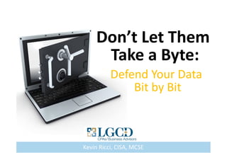 Don’t Let Them 
Take a Byte: 
Defend Your Data 
Bit by Bit 
Kevin Ricci, CISA, MCSE 
 