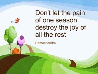 Don't let the pain
of one season
destroy the joy of
all the rest
Ramachandra
 