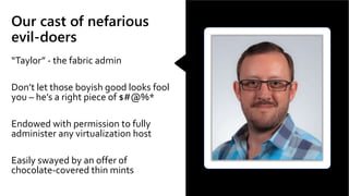 Our cast of nefarious
evil-doers
“Taylor” - the fabric admin
Don’t let those boyish good looks fool
you – he’s a right piece of $#@%*
Endowed with permission to fully
administer any virtualization host
Easily swayed by an offer of
chocolate-covered thin mints
 