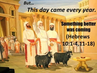 But…
This day came every year.
Something better
was coming
(Hebrews
10:1-4,11-18)