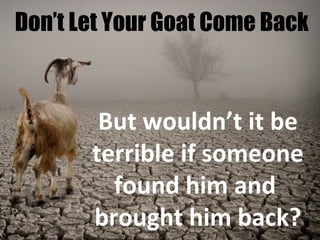 Don’t Let Your Goat Come Back
But wouldn’t it be
terrible if someone
found him and
brought him back?