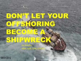 DON’T LET YOUR
OFFSHORING
BECOME A
SHIPWRECK
   Ian Bradley
   MBA, CMA, CFM, CPA(NC)
 