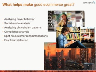 What helps make good ecommerce great?
• Analyzing buyer behavior
• Social media analysis
• Analyzing click-stream patterns
• Compliance analysis
• Spot-on customer recommendations
• Fast fraud detection
 