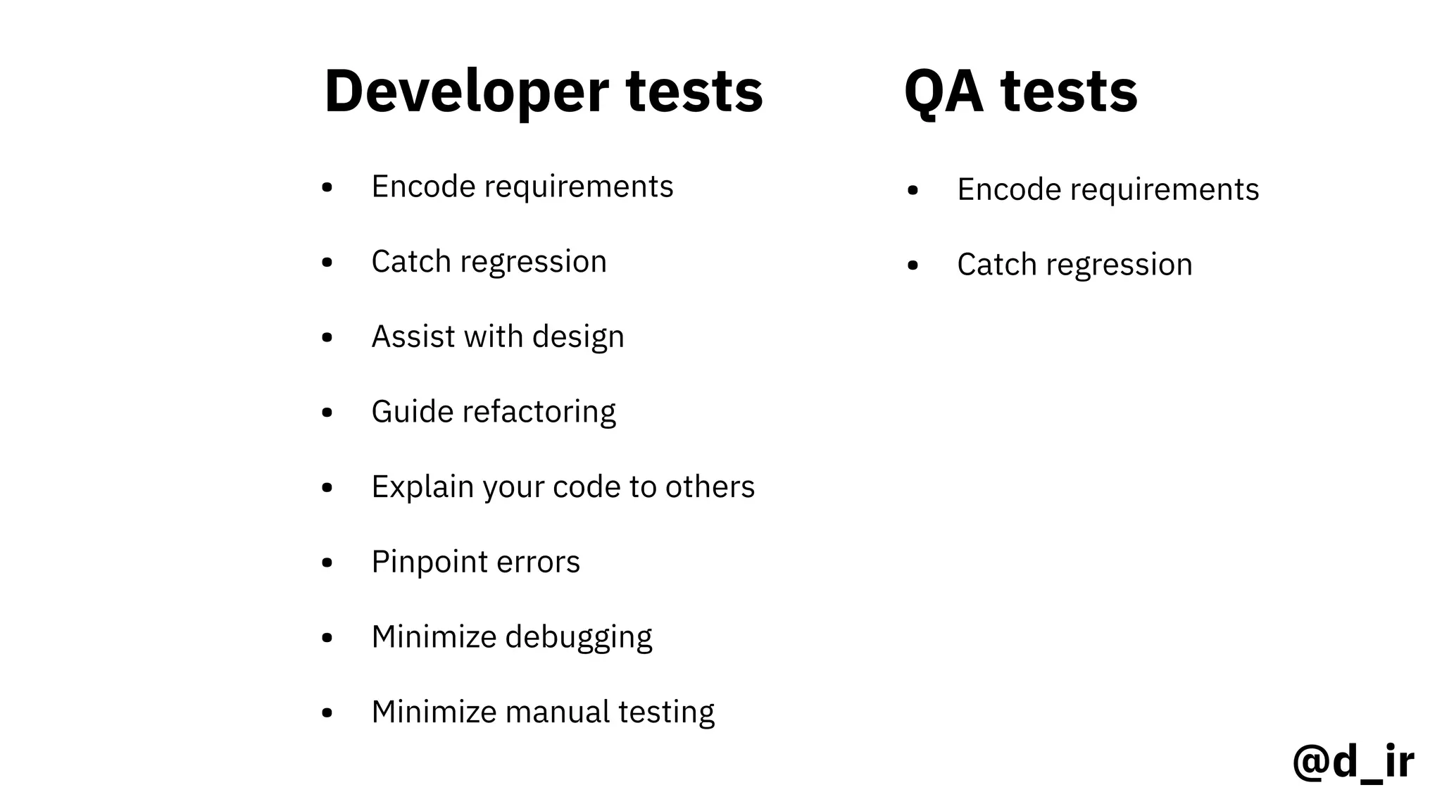 Developer tests
• Encode requirements
• Catch regression
QA tests
• Encode requirements
• Catch regression
@d_ir
• Assist with design
• Guide refactoring
• Explain your code to others
• Pinpoint errors
• Minimize debugging
• Minimize manual testing
 