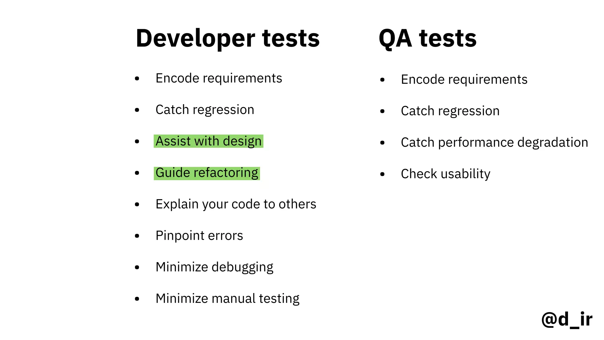 Developer tests
• Encode requirements
• Catch regression
QA tests
• Encode requirements
• Catch regression
@d_ir
• Assist with design
• Guide refactoring
• Explain your code to others
• Pinpoint errors
• Minimize debugging
• Minimize manual testing
• Catch performance degradation
• Check usability
 