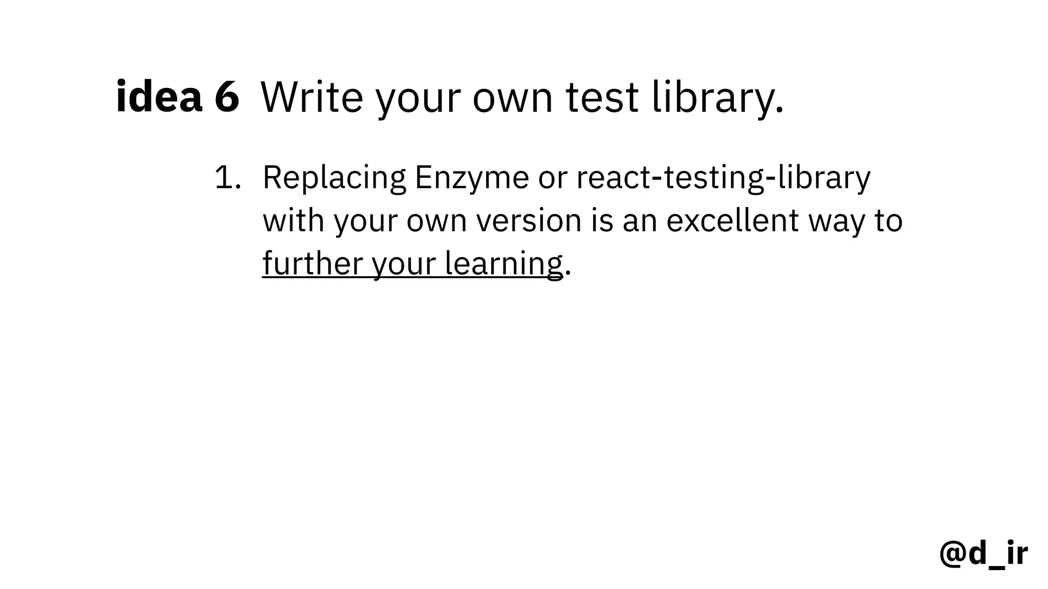 @d_ir
idea 6 Write your own test library.
1. Replacing Enzyme or react-testing-library
with your own version is an excellent way to
further your learning.
 