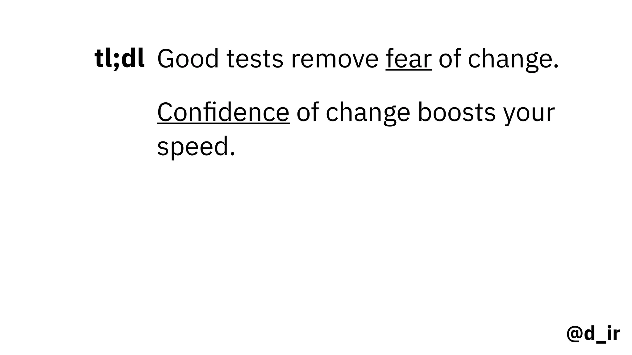 @d_ir
tl;dl Good tests remove fear of change.
Conﬁdence of change boosts your
speed.
 