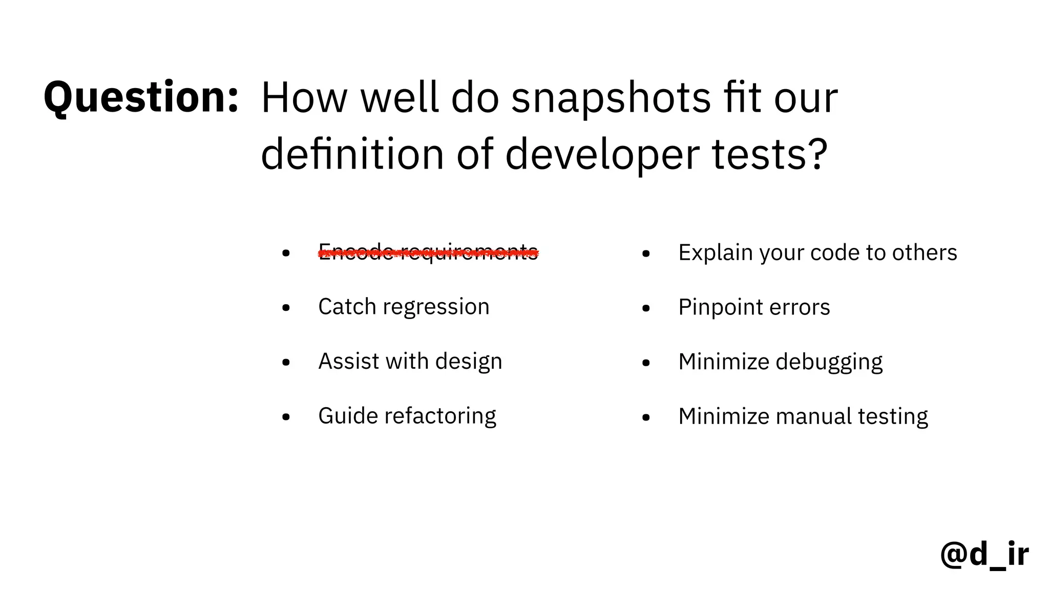 @d_ir
Question: How well do snapshots ﬁt our
deﬁnition of developer tests?
• Encode requirements
• Catch regression
• Assist with design
• Guide refactoring
• Explain your code to others
• Pinpoint errors
• Minimize debugging
• Minimize manual testing
 