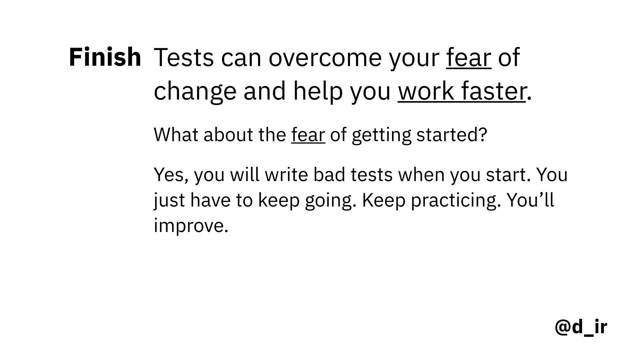 @d_ir
Finish Tests can overcome your fear of
change and help you work faster.
What about the fear of getting started?
Yes, you will write bad tests when you start. You
just have to keep going. Keep practicing. You’ll
improve.
 
