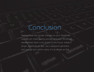 Conclusion
Making these few simple changes on your WordPress
website can mean saving yourself, and your WordPress
development team a lot of time in the future. Install a
plugin, download an app, use a password generator,
and change your admin name. It’s as simple as that.
 