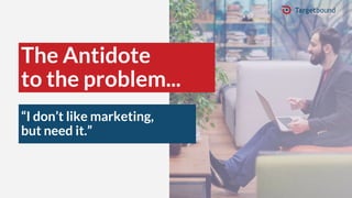 The Antidote
to the problem...
“I don’t like marketing,
but need it.”
 