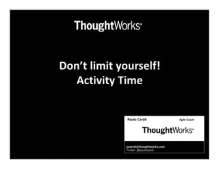 Don’t limit yourself!
   Activity Time


              Paulo Caroli              Agile Coach




             pcaroli@thoughtworks.com
             Twitter: @paulocaroli
 