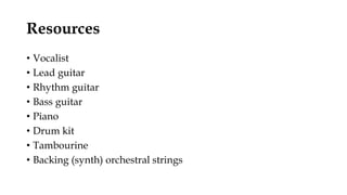 Resources
• Vocalist
• Lead guitar
• Rhythm guitar
• Bass guitar
• Piano
• Drum kit
• Tambourine
• Backing (synth) orchestral strings
 